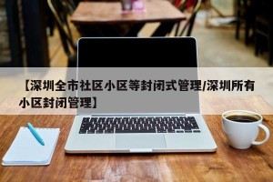 【深圳全市社区小区等封闭式管理/深圳所有小区封闭管理】